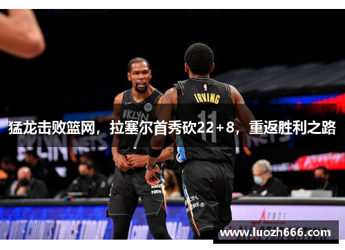 猛龙击败篮网，拉塞尔首秀砍22+8，重返胜利之路