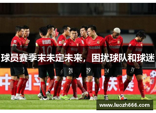 球员赛季末未定未来，困扰球队和球迷