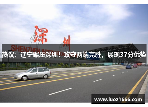 热议：辽宁碾压深圳！攻守两端完胜，展现37分优势