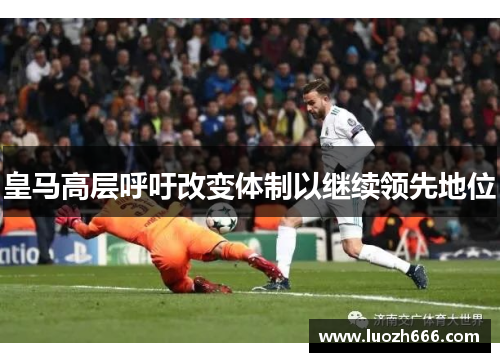 皇马高层呼吁改变体制以继续领先地位