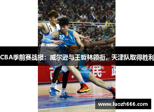 CBA季前赛战报：威尔逊与王哲林领衔，天津队取得胜利
